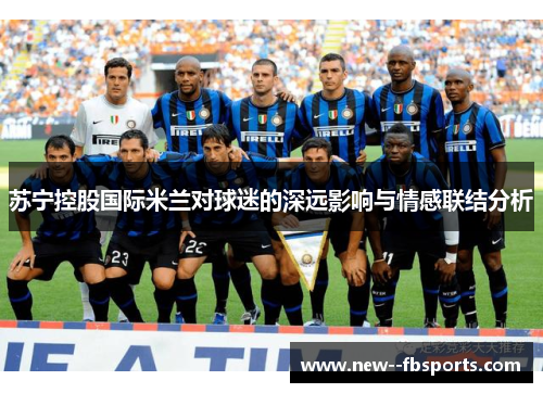 苏宁控股国际米兰对球迷的深远影响与情感联结分析 苏宁控股国际米兰对球迷的深远影响与情感联结分析
