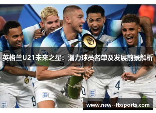 英格兰U21未来之星:潜力球员名单及发展前景解析 英格兰U21未来之星:潜力球员名单及发展前景解析