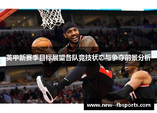 英甲新赛季目标展望各队竞技状态与争夺前景分析 英甲新赛季目标展望各队竞技状态与争夺前景分析
