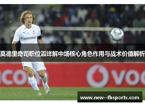 莫德里奇司职位置详解中场核心角色作用与战术价值解析 莫德里奇司职位置详解中场核心角色作用与战术价值解析