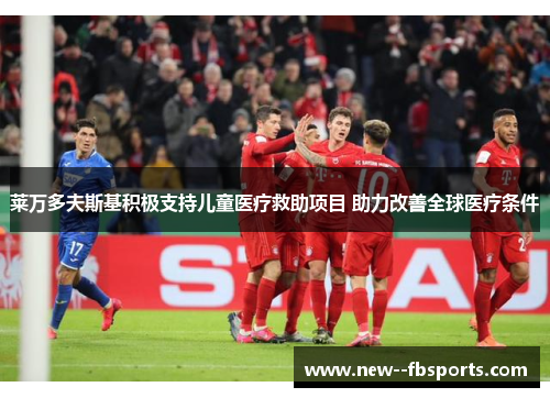 莱万多夫斯基积极支持儿童医疗救助项目 助力改善全球医疗条件 莱万多夫斯基积极支持儿童医疗救助项目 助力改善全球医疗条件