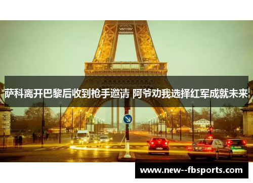 萨科离开巴黎后收到枪手邀请 阿爷劝我选择红军成就未来 萨科离开巴黎后收到枪手邀请 阿爷劝我选择红军成就未来
