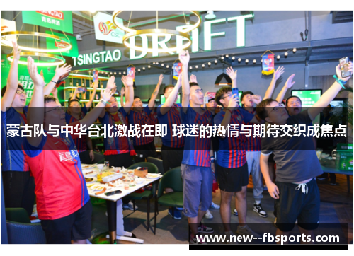 蒙古队与中华台北激战在即 球迷的热情与期待交织成焦点 蒙古队与中华台北激战在即 球迷的热情与期待交织成焦点