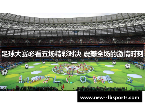 足球大赛必看五场精彩对决 震撼全场的激情时刻