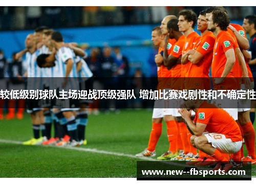 较低级别球队主场迎战顶级强队 增加比赛戏剧性和不确定性 较低级别球队主场迎战顶级强队 增加比赛戏剧性和不确定性