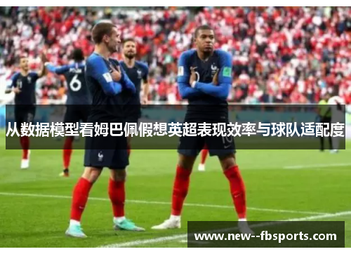 从数据模型看姆巴佩假想英超表现效率与球队适配度 从数据模型看姆巴佩假想英超表现效率与球队适配度