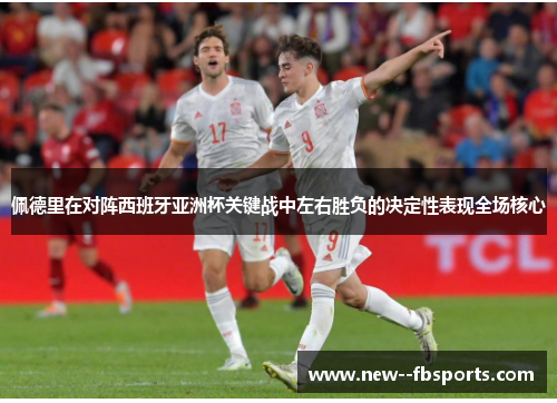 佩德里在对阵西班牙亚洲杯关键战中左右胜负的决定性表现全场核心 佩德里在对阵西班牙亚洲杯关键战中左右胜负的决定性表现全场核心