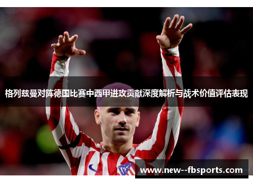 格列兹曼对阵德国比赛中西甲进攻贡献深度解析与战术价值评估表现 格列兹曼对阵德国比赛中西甲进攻贡献深度解析与战术价值评估表现