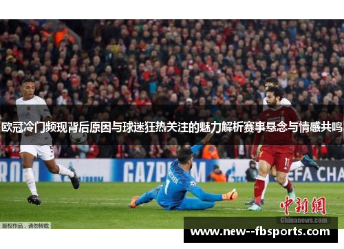 欧冠冷门频现背后原因与球迷狂热关注的魅力解析赛事悬念与情感共鸣 欧冠冷门频现背后原因与球迷狂热关注的魅力解析赛事悬念与情感共鸣