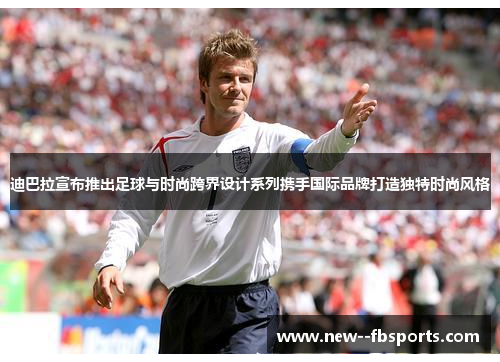 迪巴拉宣布推出足球与时尚跨界设计系列携手国际品牌打造独特时尚风格 迪巴拉宣布推出足球与时尚跨界设计系列携手国际品牌打造独特时尚风格