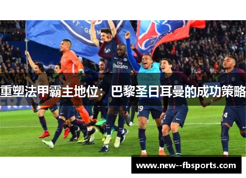 重塑法甲霸主地位:巴黎圣日耳曼的成功策略 重塑法甲霸主地位:巴黎圣日耳曼的成功策略