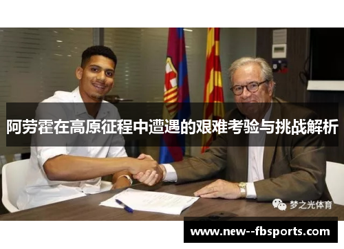 阿劳霍在高原征程中遭遇的艰难考验与挑战解析 阿劳霍在高原征程中遭遇的艰难考验与挑战解析