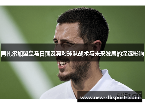 阿扎尔加盟皇马日期及其对球队战术与未来发展的深远影响 阿扎尔加盟皇马日期及其对球队战术与未来发展的深远影响