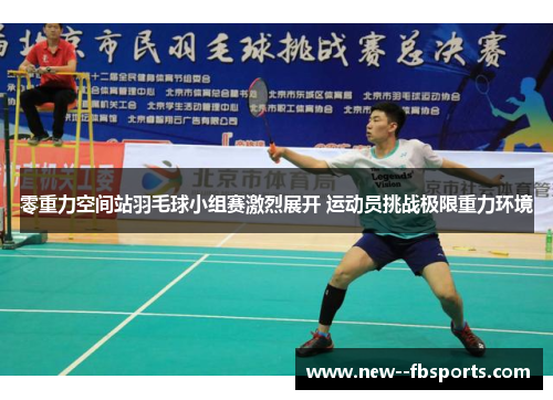 零重力空间站羽毛球小组赛激烈展开 运动员挑战极限重力环境