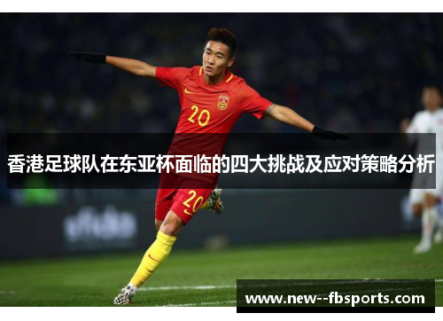 香港足球队在东亚杯面临的四大挑战及应对策略分析
