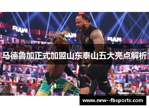 马德鲁加正式加盟山东泰山五大亮点解析