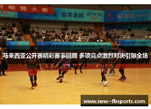 马来西亚公开赛精彩赛事回顾 多项亮点激烈对决引爆全场