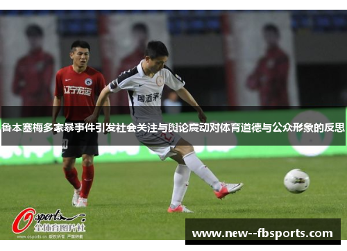 鲁本塞梅多家暴事件引发社会关注与舆论震动对体育道德与公众形象的反思